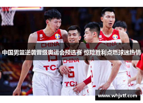 中国男篮逆袭晋级奥运会预选赛 惊险胜利点燃球迷热情
