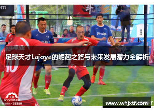 足球天才Lajoya的崛起之路与未来发展潜力全解析