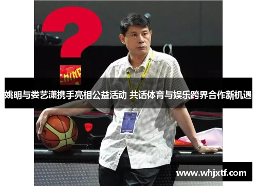 姚明与娄艺潇携手亮相公益活动 共话体育与娱乐跨界合作新机遇