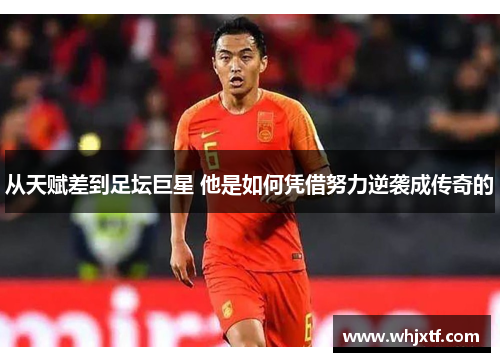 从天赋差到足坛巨星 他是如何凭借努力逆袭成传奇的