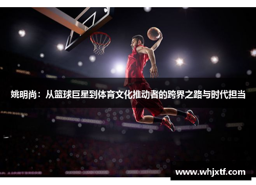 姚明尚：从篮球巨星到体育文化推动者的跨界之路与时代担当