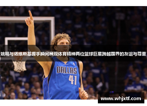 姚明与诺维斯基握手瞬间展现体育精神两位篮球巨星跨越国界的友谊与尊重