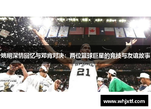 姚明深情回忆与邓肯对决：两位篮球巨星的竞技与友谊故事