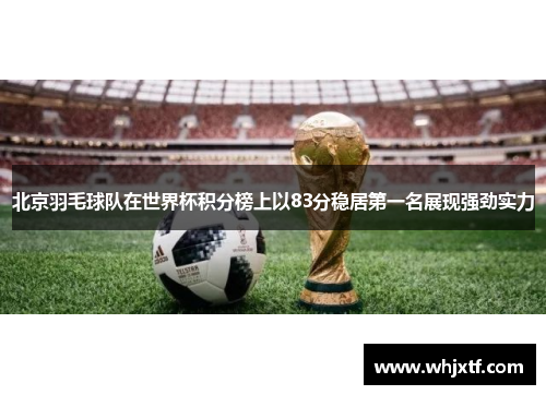 北京羽毛球队在世界杯积分榜上以83分稳居第一名展现强劲实力