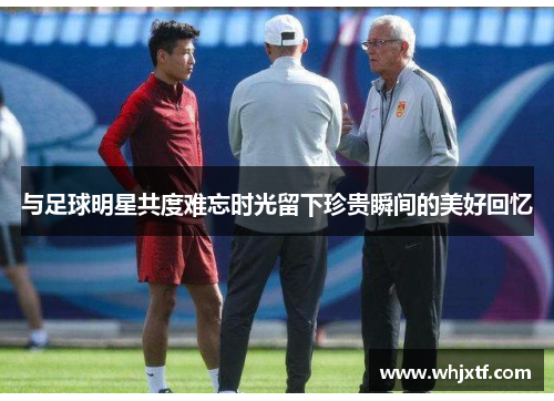 与足球明星共度难忘时光留下珍贵瞬间的美好回忆