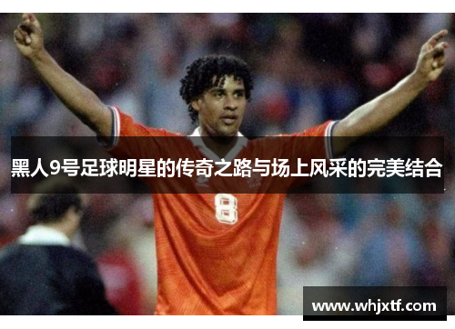 黑人9号足球明星的传奇之路与场上风采的完美结合
