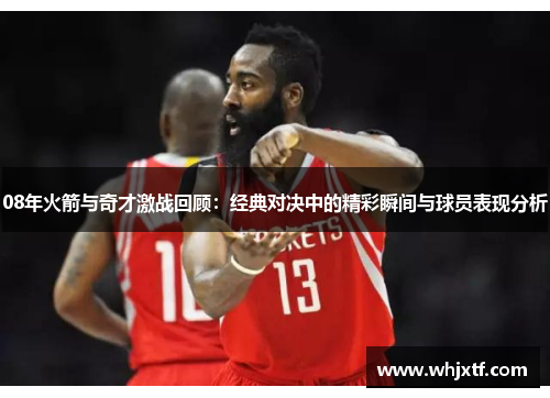 08年火箭与奇才激战回顾：经典对决中的精彩瞬间与球员表现分析