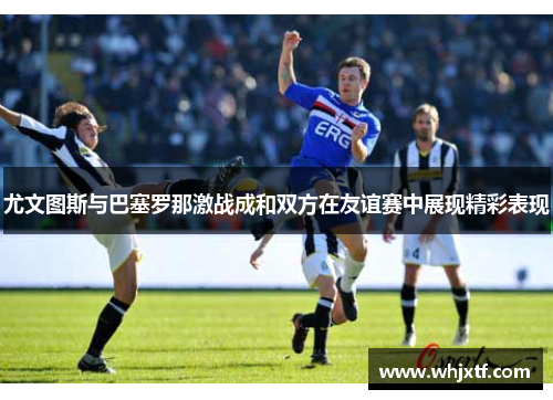 尤文图斯与巴塞罗那激战成和双方在友谊赛中展现精彩表现