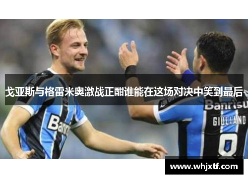戈亚斯与格雷米奥激战正酣谁能在这场对决中笑到最后