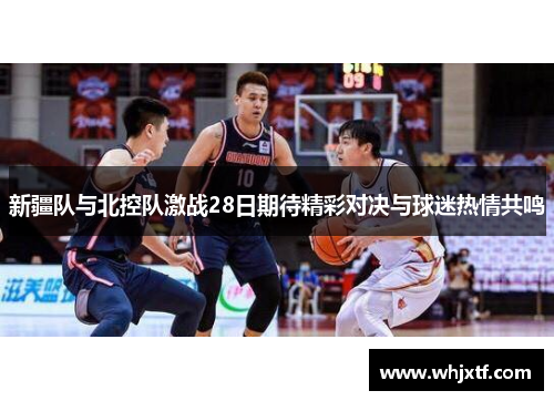 新疆队与北控队激战28日期待精彩对决与球迷热情共鸣