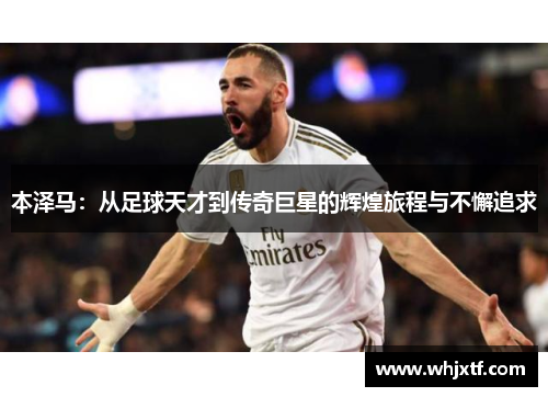 本泽马：从足球天才到传奇巨星的辉煌旅程与不懈追求