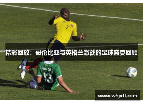 精彩回放：哥伦比亚与英格兰激战的足球盛宴回顾