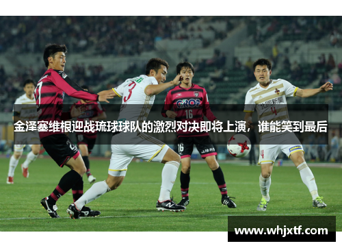 金泽塞维根迎战琉球球队的激烈对决即将上演，谁能笑到最后